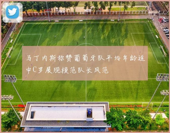马丁内斯称赞葡萄牙队平均年龄适中C罗展现模范队长风范