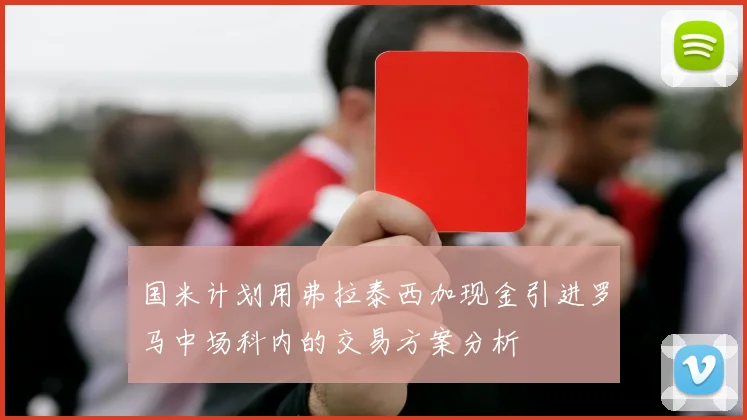 国米计划用弗拉泰西加现金引进罗马中场科内的交易方案分析