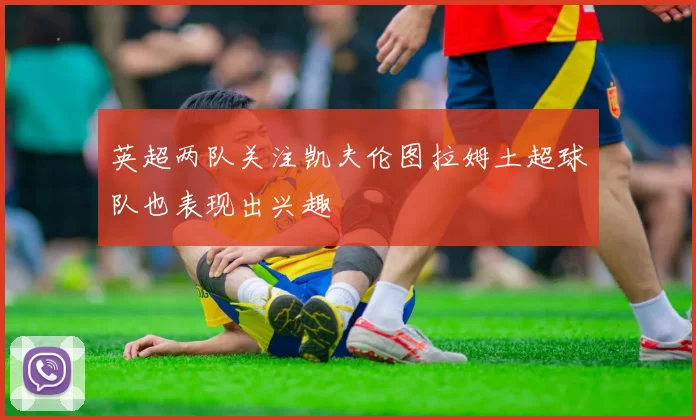 英超两队关注凯夫伦图拉姆土超球队也表现出兴趣