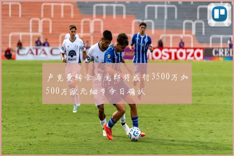 卢克曼转会马竞即将成行3500万加500万欧元细节今日确认