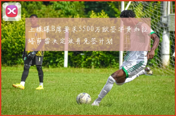 土媒曝B席要求5500万欧签字费加拉塔萨雷决定放弃免签计划