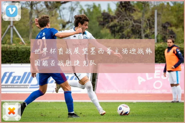 世界杯首战展望墨西哥主场迎战韩国能否战胜捷克队