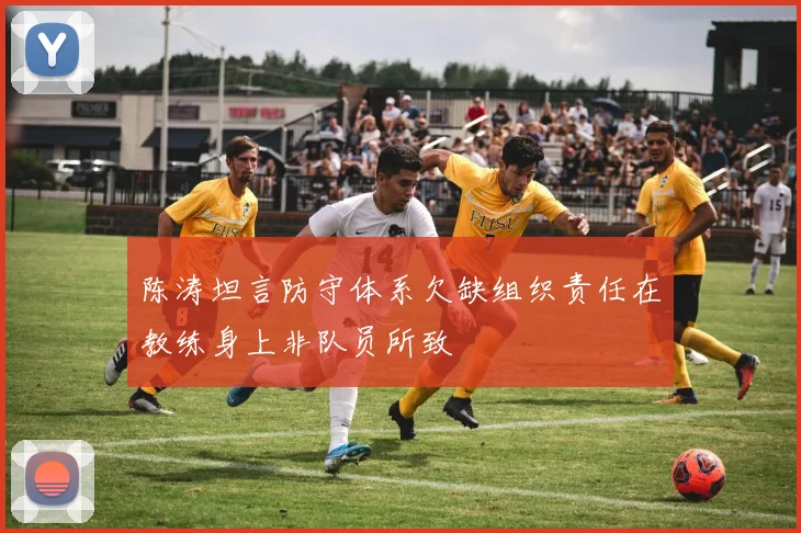 陈涛坦言防守体系欠缺组织责任在教练身上非队员所致