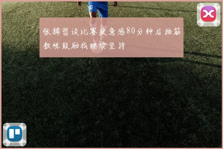 张稀哲谈比赛疲惫感80分钟后抽筋教练鼓励我继续坚持