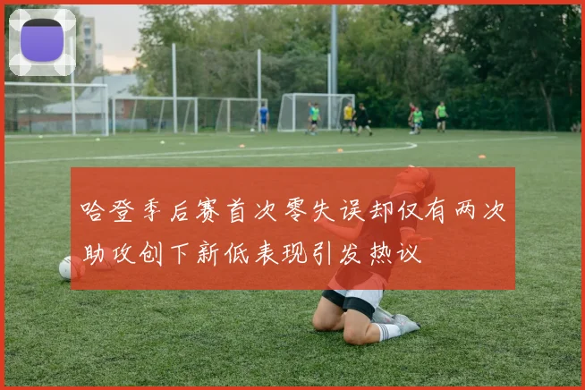 哈登季后赛首次零失误却仅有两次助攻创下新低表现引发热议