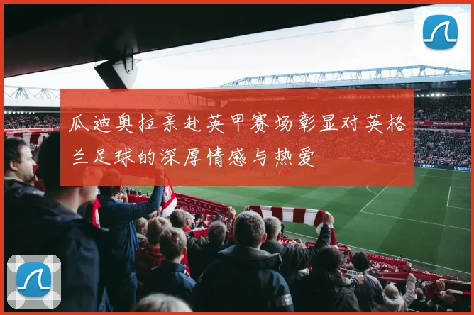 瓜迪奥拉亲赴英甲赛场彰显对英格兰足球的深厚情感与热爱