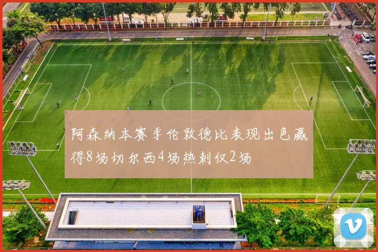 阿森纳本赛季伦敦德比表现出色赢得8场切尔西4场热刺仅2场