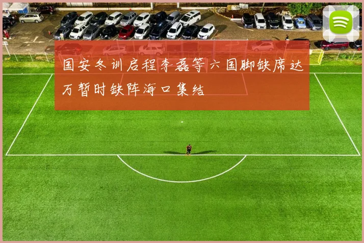 国安冬训启程李磊等六国脚缺席达万暂时缺阵海口集结